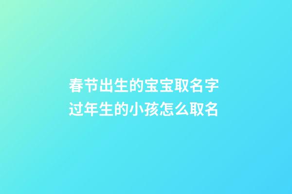 春节出生的宝宝取名字 过年生的小孩怎么取名